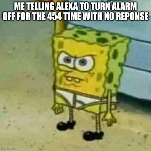 mad spongebob | ME TELLING ALEXA TO TURN ALARM OFF FOR THE 454 TIME WITH NO RESPONSE | image tagged in mad spongebob,alexa | made w/ Imgflip meme maker