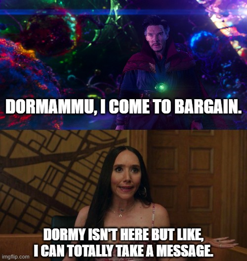Multiverse of Madisynn 6 | DORMAMMU, I COME TO BARGAIN. DORMY ISN'T HERE BUT LIKE, I CAN TOTALLY TAKE A MESSAGE. | image tagged in dr strange,marvel | made w/ Imgflip meme maker