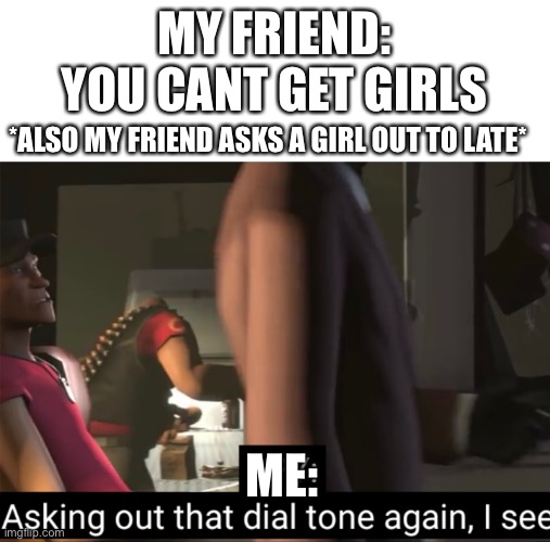 MY FRIEND: YOU CANT GET GIRLS; *ALSO MY FRIEND ASKS A GIRL OUT TO LATE*; ME: | made w/ Imgflip meme maker
