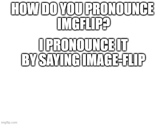 Blank White Template | HOW DO YOU PRONOUNCE 
IMGFLIP? I PRONOUNCE IT BY SAYING IMAGE-FLIP | image tagged in blank white template | made w/ Imgflip meme maker