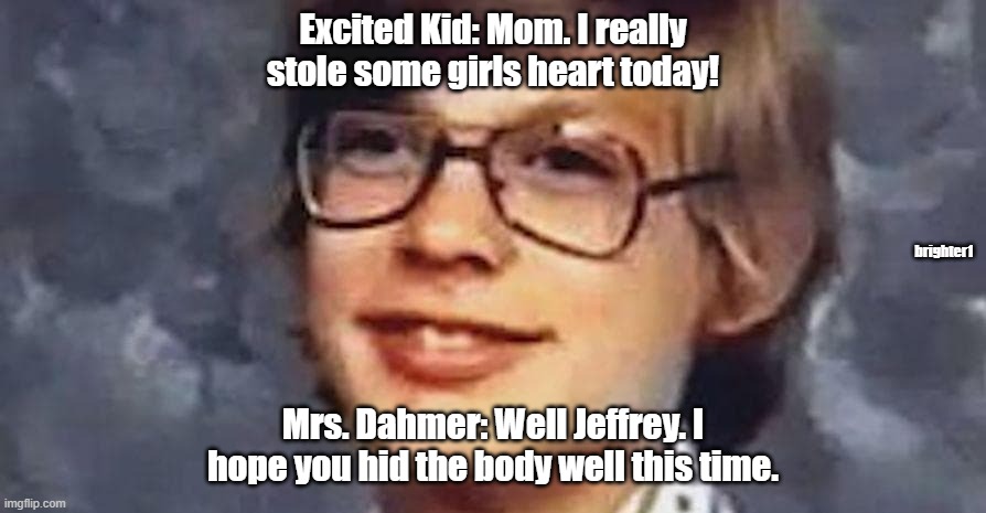 Not quite romantic | Excited Kid: Mom. I really stole some girls heart today! brighter1; Mrs. Dahmer: Well Jeffrey. I hope you hid the body well this time. | image tagged in twisted,plot twist,kid,confession kid | made w/ Imgflip meme maker