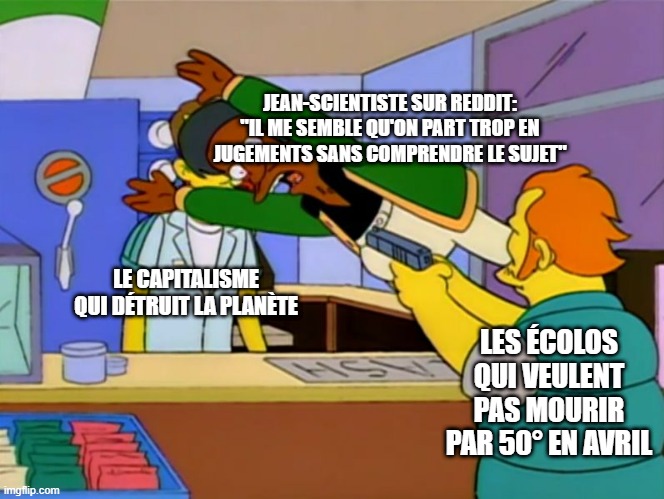 Apu takes bullet | JEAN-SCIENTISTE SUR REDDIT: "IL ME SEMBLE QU'ON PART TROP EN JUGEMENTS SANS COMPRENDRE LE SUJET"; LE CAPITALISME QUI DÉTRUIT LA PLANÈTE; LES ÉCOLOS QUI VEULENT PAS MOURIR PAR 50° EN AVRIL | image tagged in apu takes bullet | made w/ Imgflip meme maker