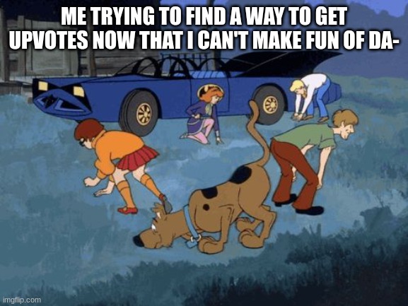 Scooby Doo Search | ME TRYING TO FIND A WAY TO GET UPVOTES NOW THAT I CAN'T MAKE FUN OF DA- | image tagged in scooby doo search | made w/ Imgflip meme maker