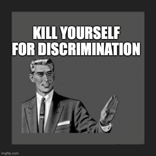 Kill Yourself Guy Meme | KILL YOURSELF FOR DISCRIMINATION | image tagged in memes,kill yourself guy | made w/ Imgflip meme maker