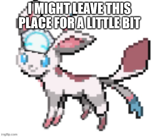 sylceon | I MIGHT LEAVE THIS PLACE FOR A LITTLE BIT | image tagged in sylceon | made w/ Imgflip meme maker