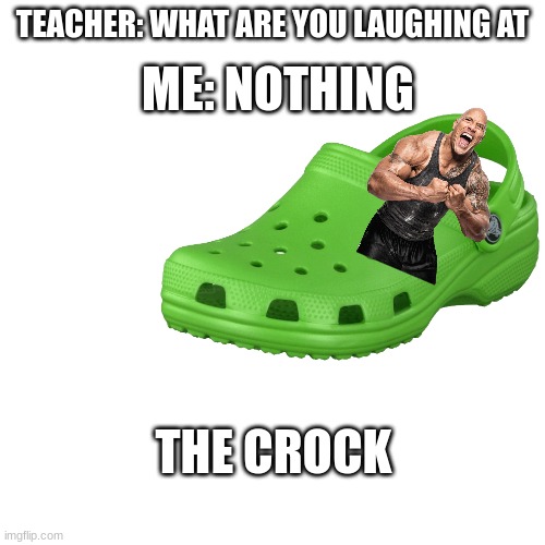 crock | TEACHER: WHAT ARE YOU LAUGHING AT; ME: NOTHING; THE CROCK | image tagged in memes,blank transparent square | made w/ Imgflip meme maker