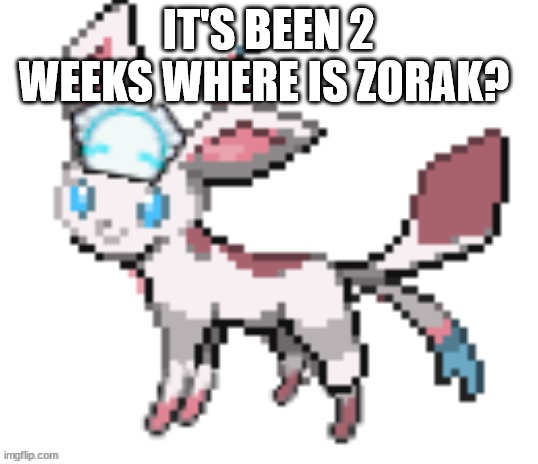 sylceon | IT'S BEEN 2 WEEKS WHERE IS ZORAK? | image tagged in sylceon | made w/ Imgflip meme maker