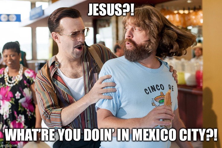 Jesus in Mexico City | JESUS?! WHAT’RE YOU DOIN’ IN MEXICO CITY?! | image tagged in jesus,zac galifinakis,masterminds,jason sudeikas,funny memes,mexico city | made w/ Imgflip meme maker