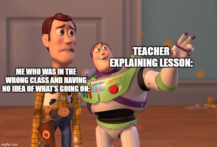 First meme in a while | TEACHER EXPLAINING LESSON:; ME WHO WAS IN THE WRONG CLASS AND HAVING NO IDEA OF WHAT'S GOING ON: | image tagged in memes,x x everywhere | made w/ Imgflip meme maker