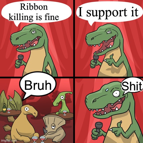 bad joke trex | Ribbon killing is fine I support it Bruh Shit | image tagged in bad joke trex | made w/ Imgflip meme maker