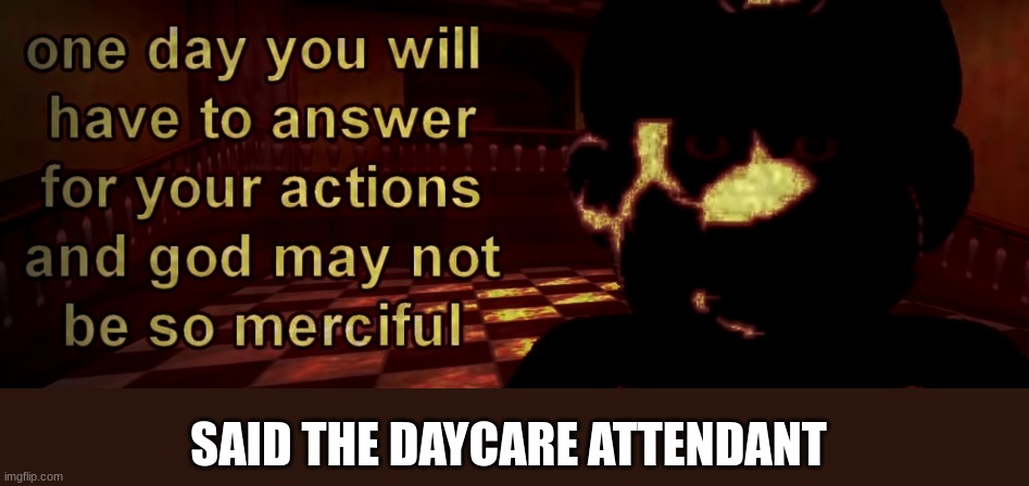 one day you will have to answer for your actions | SAID THE DAYCARE ATTENDANT | image tagged in one day you will have to answer for your actions | made w/ Imgflip meme maker