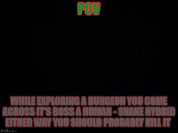 this is not a problem | POV; WHILE EXPLORING A DUNGEON YOU COME ACROSS IT'S BOSS A HUMAN - SNAKE HYBRID EITHER WAY YOU SHOULD PROBABLY KILL IT | image tagged in black background | made w/ Imgflip meme maker