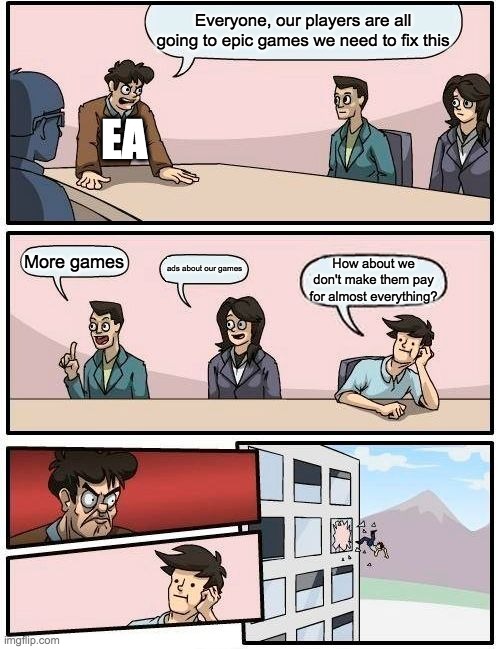EA be like | Everyone, our players are all going to epic games we need to fix this; EA; More games; ads about our games; How about we don't make them pay for almost everything? | image tagged in memes,boardroom meeting suggestion | made w/ Imgflip meme maker