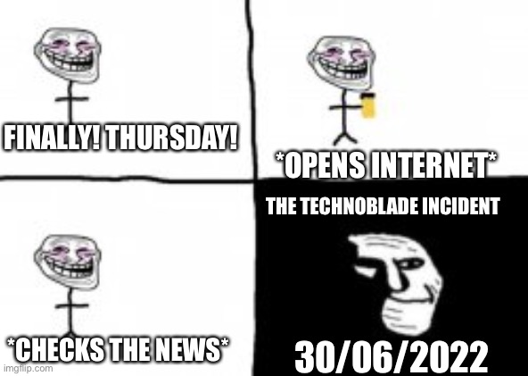 troll incident | *OPENS INTERNET*; FINALLY! THURSDAY! THE TECHNOBLADE INCIDENT; *CHECKS THE NEWS*; 30/06/2022 | image tagged in troll incident,memes,not funny | made w/ Imgflip meme maker