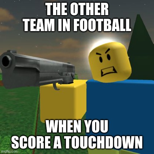 rage issues | THE OTHER TEAM IN FOOTBALL; WHEN YOU SCORE A TOUCHDOWN | image tagged in roblox noob with a gun | made w/ Imgflip meme maker