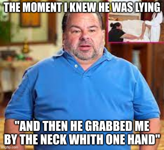 neck liar | THE MOMENT I KNEW HE WAS LYING; "AND THEN HE GRABBED ME BY THE NECK WHITH ONE HAND" | image tagged in funny memes | made w/ Imgflip meme maker
