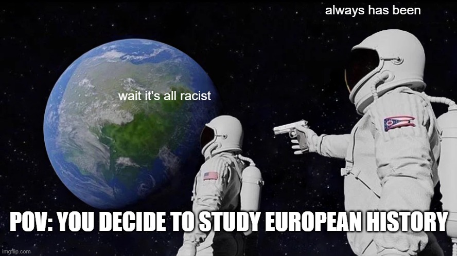 pov: you decide to study european history | always has been; wait it's all racist; POV: YOU DECIDE TO STUDY EUROPEAN HISTORY | image tagged in memes,always has been,history | made w/ Imgflip meme maker