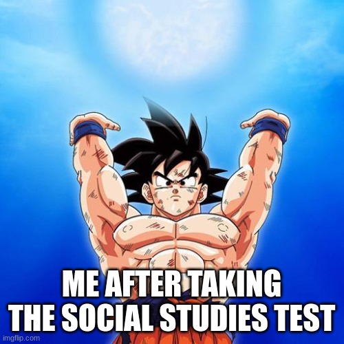 goku spirit bomb | ME AFTER TAKING THE SOCIAL STUDIES TEST | image tagged in goku spirit bomb | made w/ Imgflip meme maker