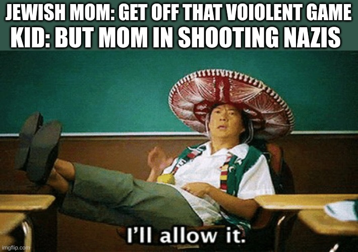 Ill allow it | KID: BUT MOM IN SHOOTING NAZIS; JEWISH MOM: GET OFF THAT VOIOLENT GAME | image tagged in ill allow it | made w/ Imgflip meme maker