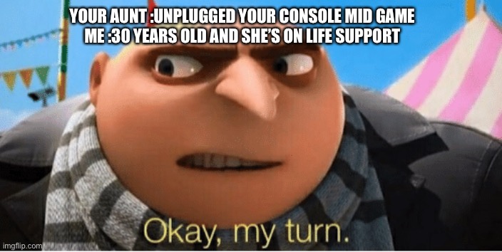 Doesn’t feel good huh hahaha | YOUR AUNT :UNPLUGGED YOUR CONSOLE MID GAME 
ME :30 YEARS OLD AND SHE’S ON LIFE SUPPORT | image tagged in okay my turn | made w/ Imgflip meme maker