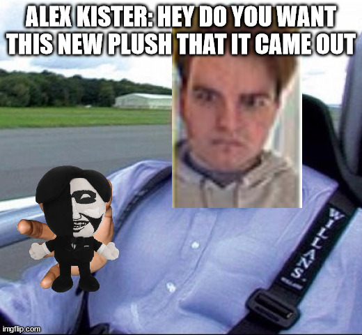 Top Gear Atom | ALEX KISTER: HEY DO YOU WANT THIS NEW PLUSH THAT IT CAME OUT | image tagged in top gear atom,alex kister,mandela catalogue | made w/ Imgflip meme maker