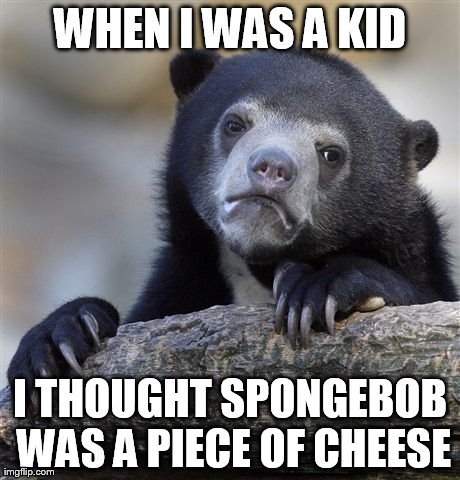 Confession Bear Meme | WHEN I WAS A KID I THOUGHT SPONGEBOB WAS A PIECE OF CHEESE | image tagged in memes,confession bear | made w/ Imgflip meme maker