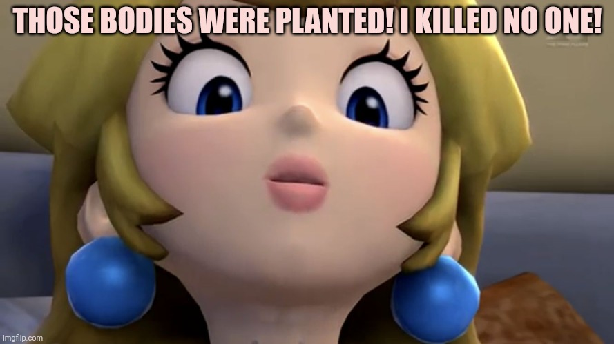 Princess Peach be like | THOSE BODIES WERE PLANTED! I KILLED NO ONE! | image tagged in princess peach be like | made w/ Imgflip meme maker