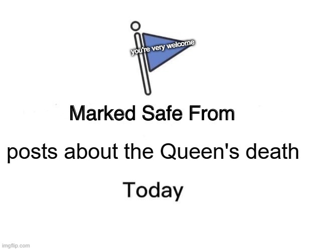 SERIOUSLY. | you're very welcome; posts about the Queen's death | image tagged in memes,marked safe from | made w/ Imgflip meme maker