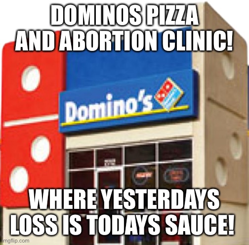 Yummm | DOMINOS PIZZA AND ABORTION CLINIC! WHERE YESTERDAYS LOSS IS TODAYS SAUCE! | image tagged in domino's pizza place no background,abortion,yummy,pizza time stops | made w/ Imgflip meme maker