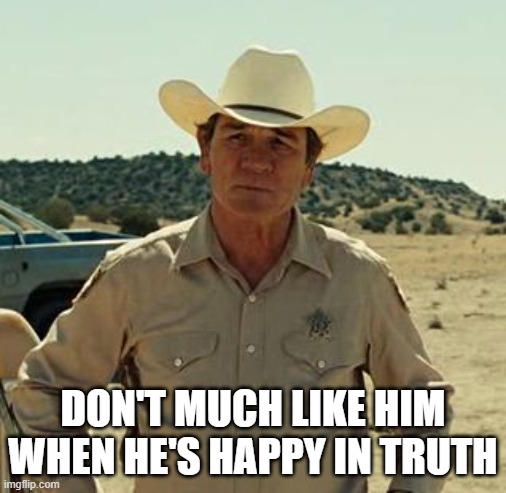 Tommy Lee Jones, No Country.. | DON'T MUCH LIKE HIM WHEN HE'S HAPPY IN TRUTH | image tagged in tommy lee jones no country | made w/ Imgflip meme maker