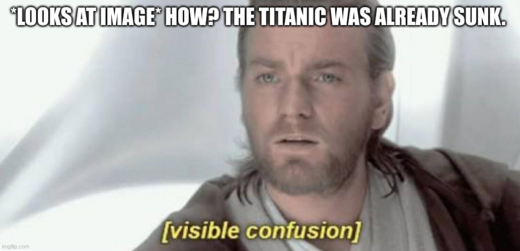 Visible Confusion | *LOOKS AT IMAGE* HOW? THE TITANIC WAS ALREADY SUNK. | image tagged in visible confusion | made w/ Imgflip meme maker