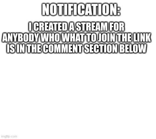 imgflip.com/m/video_games_streams | I CREATED A STREAM FOR ANYBODY WHO WHAT TO JOIN THE LINK IS IN THE COMMENT SECTION BELOW | image tagged in notification | made w/ Imgflip meme maker