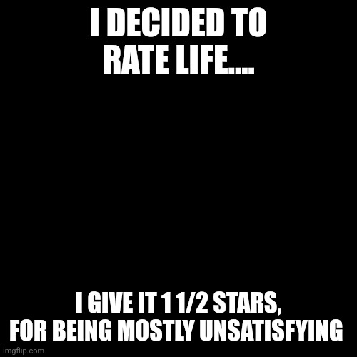 Life Blows | I DECIDED TO RATE LIFE.... I GIVE IT 1 1/2 STARS, FOR BEING MOSTLY UNSATISFYING | image tagged in life sucks,life hack | made w/ Imgflip meme maker