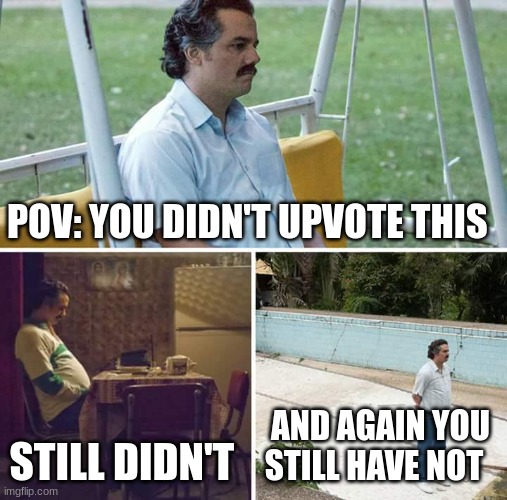 Sad Pablo Escobar | POV: YOU DIDN'T UPVOTE THIS; STILL DIDN'T; AND AGAIN YOU STILL HAVE NOT | image tagged in memes,sad pablo escobar | made w/ Imgflip meme maker