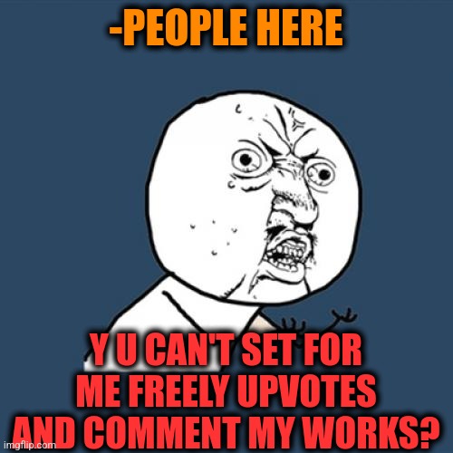 -Question to all. | -PEOPLE HERE; Y U CAN'T SET FOR ME FREELY UPVOTES AND COMMENT MY WORKS? | image tagged in memes,y u no,upvote begging,comments,it's free real estate,annoying people | made w/ Imgflip meme maker