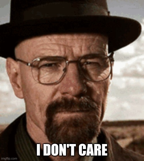 I DON'T CARE | image tagged in breaking bad,walter white,i dont care | made w/ Imgflip meme maker