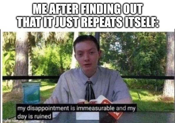 My dissapointment is immeasurable and my day is ruined | ME AFTER FINDING OUT THAT IT JUST REPEATS ITSELF: | image tagged in my dissapointment is immeasurable and my day is ruined | made w/ Imgflip meme maker