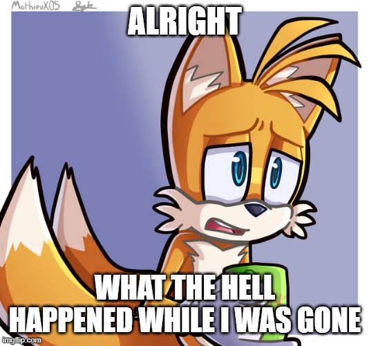 ALRIGHT; WHAT THE HELL HAPPENED WHILE I WAS GONE | image tagged in tails | made w/ Imgflip meme maker