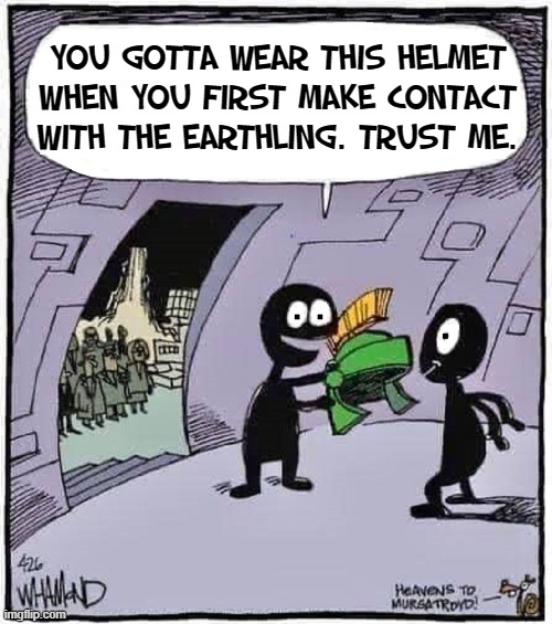 Aliens like to jackin' with us! |  YOU GOTTA WEAR THIS HELMET WHEN YOU FIRST MAKE CONTACT WITH THE EARTHLING. TRUST ME. | image tagged in vince vance,aliens,contact,memes,marvin the martian,alien | made w/ Imgflip meme maker
