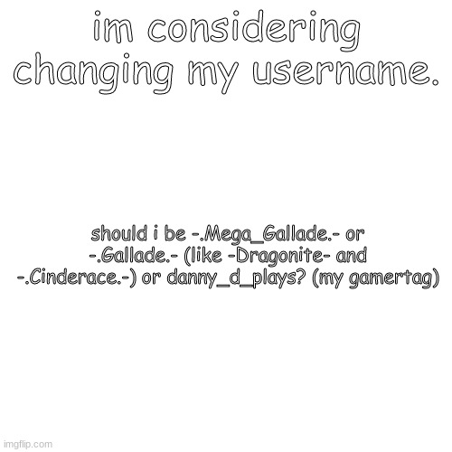 Blank Transparent Square | im considering changing my username. should i be -.Mega_Gallade.- or -.Gallade.- (like -Dragonite- and -.Cinderace.-) or danny_d_plays? (my gamertag) | image tagged in memes,blank transparent square | made w/ Imgflip meme maker