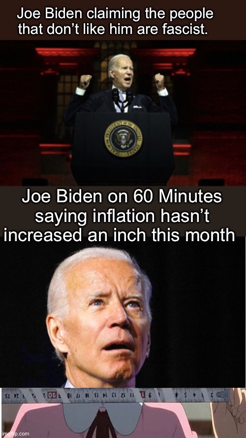 Wa haven’t had an inch of inflation increase this month | Joe Biden claiming the people that don’t like him are fascist. Joe Biden on 60 Minutes saying inflation hasn’t increased an inch this month | image tagged in politics lol,memes,derp | made w/ Imgflip meme maker