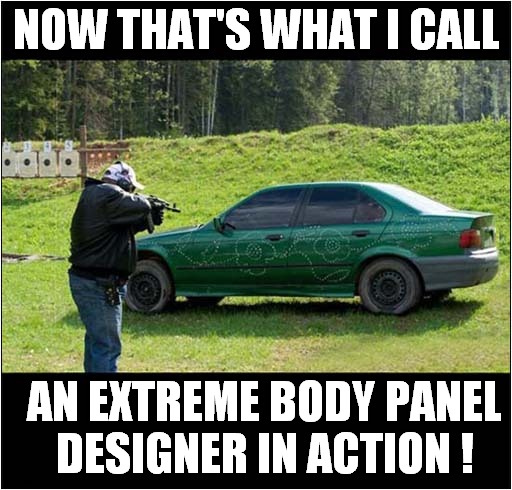 The Art Of Shooting ! | NOW THAT'S WHAT I CALL; AN EXTREME BODY PANEL
 DESIGNER IN ACTION ! | image tagged in fun,extreme,art,shooting,designer | made w/ Imgflip meme maker
