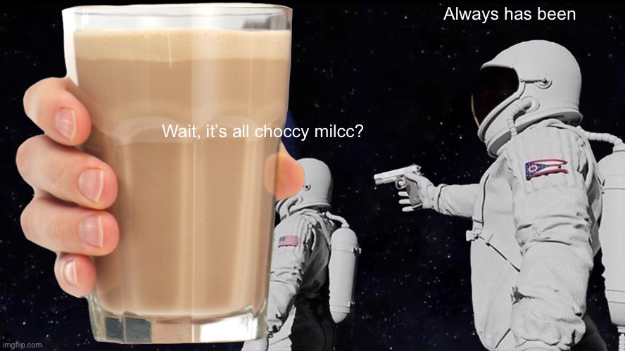 Choccy milcc | Always has been; Wait, it’s all choccy milcc? | image tagged in choccy milk,milk,have some choccy milk,funny memes,meme | made w/ Imgflip meme maker
