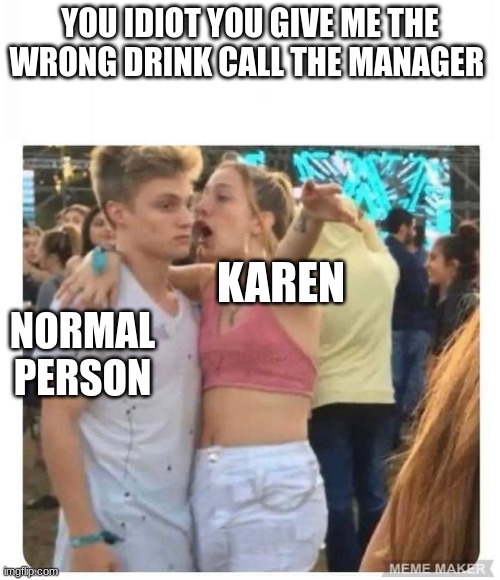 Girl yelling at upset guy | YOU IDIOT YOU GIVE ME THE WRONG DRINK CALL THE MANAGER; KAREN; NORMAL PERSON | image tagged in girl yelling at upset guy | made w/ Imgflip meme maker