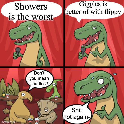 bad joke trex | Showers is the worst Giggles is better of with flippy Don’t you mean cuddles? Shit not again- | image tagged in bad joke trex | made w/ Imgflip meme maker