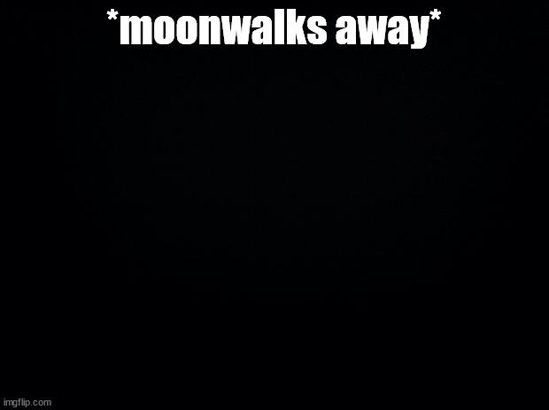 Black background | *moonwalks away* | image tagged in black background | made w/ Imgflip meme maker