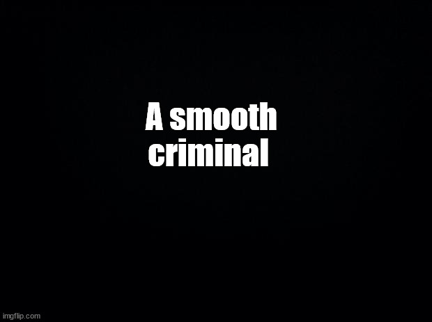 Black background | A smooth criminal | image tagged in black background | made w/ Imgflip meme maker