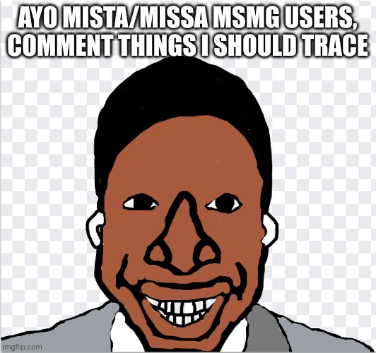 go ahead mom | AYO MISTA/MISSA MSMG USERS, COMMENT THINGS I SHOULD TRACE | image tagged in go ahead mom | made w/ Imgflip meme maker