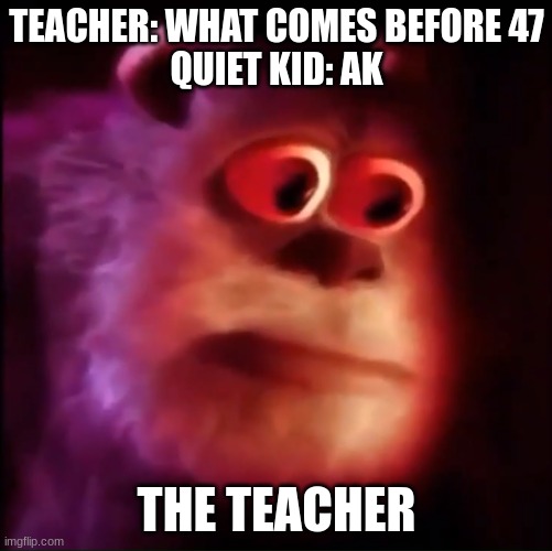 Monster inc. | TEACHER: WHAT COMES BEFORE 47
QUIET KID: AK; THE TEACHER | image tagged in monster inc | made w/ Imgflip meme maker