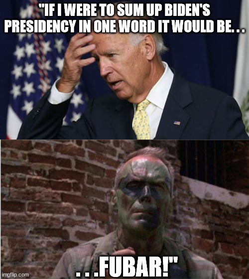 Bottom half is from the movie Hearbreak Ridge if you're wondering. | "IF I WERE TO SUM UP BIDEN'S PRESIDENCY IN ONE WORD IT WOULD BE. . . . . .FUBAR!" | image tagged in joe biden worries,stupid liberals,scumbag government,government corruption,political meme,memes | made w/ Imgflip meme maker